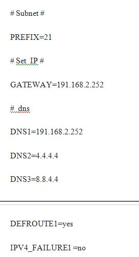 # Subnet # PREFIX=21 #Set IP# GATEWAY-191.168.2.252 # dns DNS1-191.168.2.252 DNS2-4.4.4.4 DNS3-8.8.4.4 DEFROUTE1-yes IPv4 FAI
