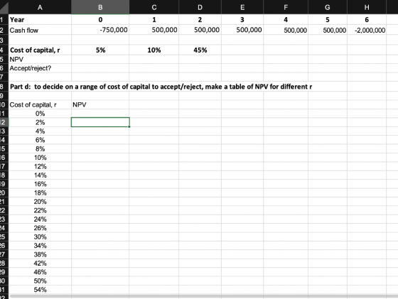 D 1 Year 2 Cash flow -750,000 500,000 500,000 3 500,000 4 500,000 500,000 -2,000,000 5% 10% 45% 4 Cost of capital,r 5 NPV 6 A