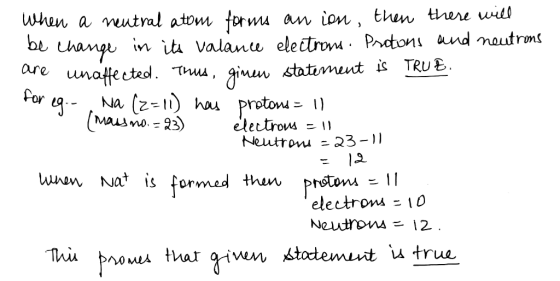 When a neutral atom forms an ion, then there will be change in its valance electrons. Protons and neutrons are unaffected. Th