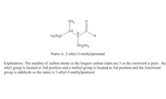 CH3 0 H3CH,C CH2CH3 Name is: 2-ethyl-3-methylpentanal Explanation: The number of carbon atoms in the longest carbon chain are