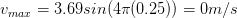 v_{max}= 3.69 sin(4\pi (0.25))= 0 m/s