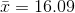 \bar{x} = 16.09