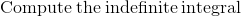 Compute the indefinite integral