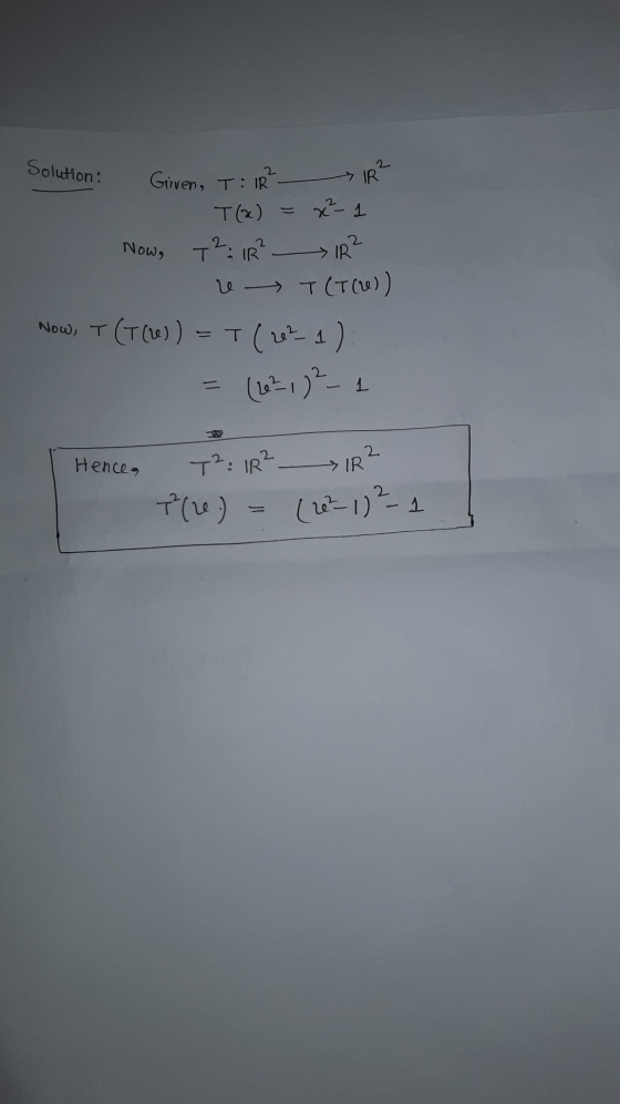 Solution: Given, T: IR IR² 2 Now, T(x) = x - 1 T2 IR? IR? re T (T()) Now, T (T(2)) = T (2021) (16²1) 2 - 1 1 Hence, T2: 1R² 7
