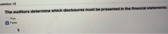 uestion 15 The auditors determine which disclosures must be presented in the financial statements. True False