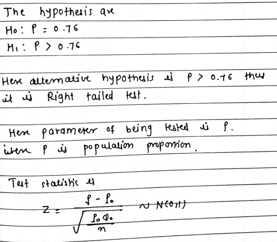 The hypothesis are Ho: P = 0.76 Ho: P >0.76 they Here alternative hypothesis ei p > 0.16 it is right tailed test. . Here para