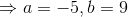 \Rightarrow a=-5,b=9