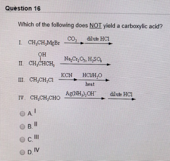 Question 16 Which of the following does NOT yield a carboxylic acid? 1. CH CH,MgBr co. dilute HCI OH II. CH CHCH, - Na,Cr,0,H