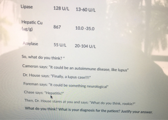 Lipase 128 U/L 13-60 U/L Hepatic Cu 867 10.0-35.0 ug/g) Amylase So, what do you think? Cameron says: It could be an autoimm