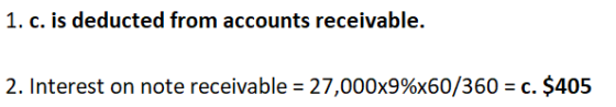 1. c. is deducted from accounts receivable. 2. Interest on note receivable = 27,000x9%x60/360 = c. $405