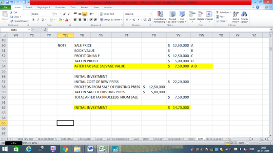 Home nert Page Layout Formulas Data Review View dd-Ins Cut Σ AutoSum ー E ゴWrap Text ta copy ▼ в 1 프 . Ej-., Δ. : rーー 逻锂函Merge & Center. $, % , 弼,8 Conditional Format eCell Insert Delete Format Sort &Find & 2 ClearFe Select Edting Format Painter Formatting, as Table w styles. ▼ ㆆ ▼ Clipboard Alignment Number Cells YN YO YP YR YS YU YV YX YZ 49 NOTE S 12,50,000 A 51 52 53 54 SALE PRICE BOOK VALUE PROFIT ON SALE TAX ON PROFIT AFTER TAX SALE SALVAGE VALUE S 12,50,000 C $ 5,00,000 D S 7,50,000 A-D 56 57 58 59 60 61 62 63 64 65 INITIAL INVESTMENT INITIAL COST OF NEW PRESS PROCEEDS FROM SALE OF EXISTING PRESS $ TAX ON SALE OF EXISTING PRESS TOTALAFTER TAX PROCEEDS FROM SALE $ 22,20,000 12,50,000 $ 5,00,000 7,50,000 INITIAL INVESTMENT S 14,70,000 67 , トト MIRR NPV İRR REPLACEMENT S HPR GMAM EAC MACRS LEASE- RATIOCASHBUDGET / wacc . BOND EPS EBIT , REPLACEMENT (STats | NPV . BETA LEVERED 9う (4 - - rences: ED12 福 130% 07-01-2019