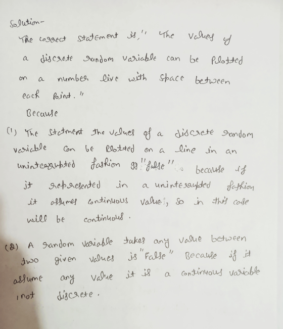 Solution- The correct statement is, values of a discrete random variable can be plotted on a number live with space space be
