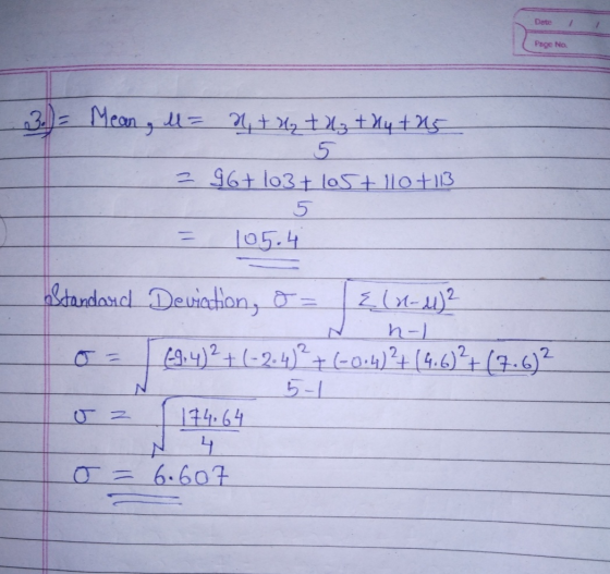 Date Page No 3. = Mean, u = n, tuy t 23 + Hy +25 5 3 96+ 103+105 + 110+113 5 105.4 = Standard Deviation, &= {(x-4)2 h-| -9, 4