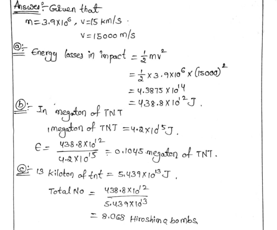 | Answer Geven that m=3.9x106, V=L5 km/s : V=15000 m/s Energy lasses in impact - mv = x3,9x106x (18000) = 4.3875 X 104 =438.8