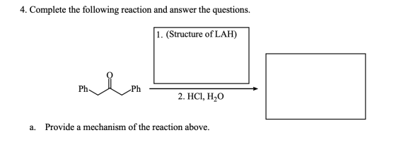 4. Complete the following reaction and answer the questions. 1. (Structure of LAH) Ph 2. HC1, H2O a. Provide a mechanism of t