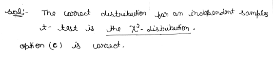 sol. The correct distribution for an independent samples t- test is the x² distribution. option (c) is corseat.