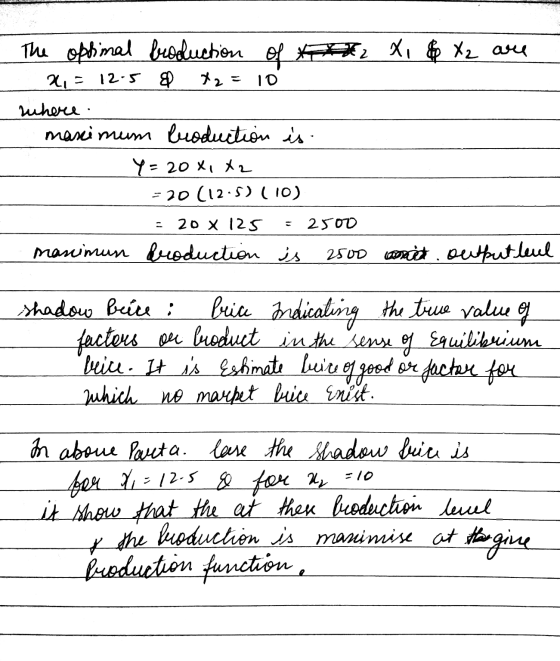 - The optimal broduction of 2 X, & X2 are x = 12.5 & X2 = 10 here. maximum Production is. Y=20x1x2 -20 (12.5) (10) = 20 X125