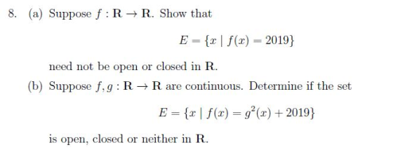 8. (a) Suppose f: R+ R. Show that E = {2 | f(1) = 2019} need not be open or closed in R. (b) Suppose f,g: R+R are continuous.