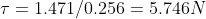 \tau =1.471/0.256 = 5.746 N