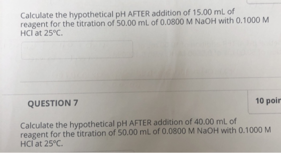 Calculate the hypothetical pH AFTER addition of 15.00 mL of reagent for the titration of 50.00 mL of 0.0800 M NAOH with 0.100