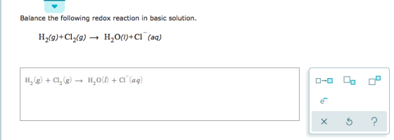 Balance the following redox reaction in basic solution H20()+Cl (aq) H2(g)+Cl2(g) H, (g)Cl, (g H20()Cl (aq) X