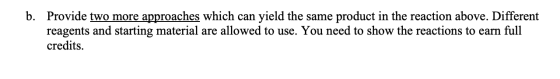 b. Provide two more approaches which can yield the same product in the reaction above. Different reagents and starting materi