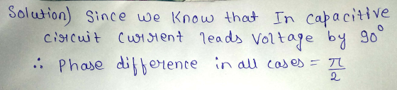 Solution) since we know that In capacitive ciscuit current leads Voltage by go .: Phase difference in all cases = m 2