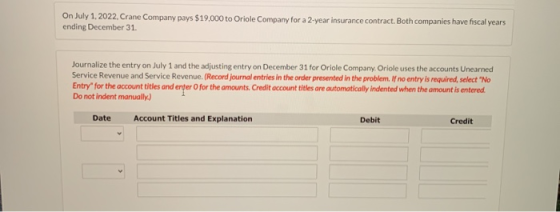 On July 1, 2022. Crane Company pays $19,000 to Oriole Company for a 2-year insurance contract. Both companies have fiscal yea