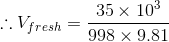 \therefore V_{fresh}=\frac{35\times10^{3}}{998\times9.81}