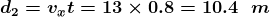 \boldsymbol{d_{2}=v_{x}t=13\times0.8=10.4\;\;m}