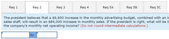 Req 1 Reg 2 Req3 Reg 4 Req 5A Req 5B Req 5C The president believes that a $6,800 increase in the monthly advertising budget,