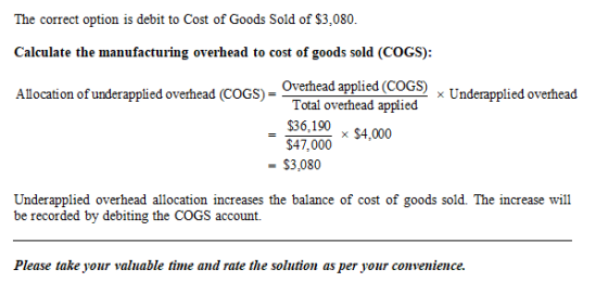 The correct option is debit to Cost of Goods Sold of $3,080. Calculate the manufacturing overhead to cost of goods sold (COGS