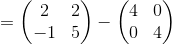 =\begin{pmatrix}2&2\\ -1&5\end{pmatrix}-\begin{pmatrix}4&0\\ 0&4\end{pmatrix}