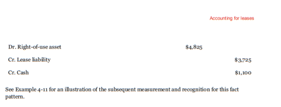 Accounting for leases Dr. Right-of-use asset Cr. Lease liability Cr. Cash $4,825 $3,725 $1,100 See Example 4-11 for an illustration of the subsequent measurement and recognition for this fact pattern.