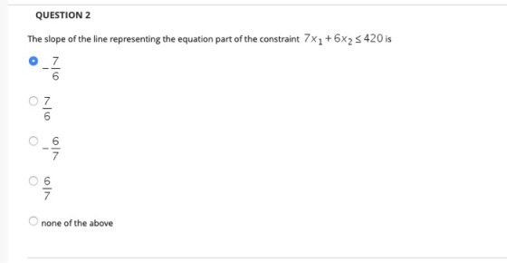 QUESTION 2 The slope of the line representing the equation part of the constraint 7x1 + 6x2 s 420 is . OV VO none of the abov