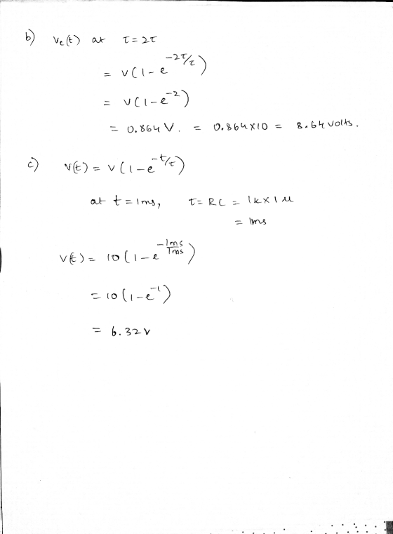 b) Velt) at t=20 = uci-e 2%) = uci-e?) = 0.864 V. = 0.864X10 = 8a64 volts. at t=lms, t=RC = 1kxlu = ims ve) = 10 ,-e tante) c