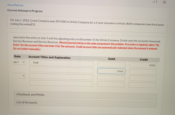 -/1 View Policies Current Attempt in Progress On July 1, 2022, Crane Company pays $19,000 to Oriole Company for a 2-year insu