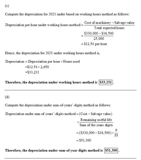 Compute the depreciation for 2021 under based on working hours method as follows: Cost of machinery - Salvage value Depreciat