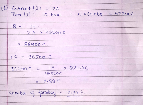 (1) Current (I) = 2A. Time (t = 12 hours = 12 x 60x60 = 432oos Q = It 2 A x 43200 S. 2 86400 C. If = 96500c 86400 C = TF X 86