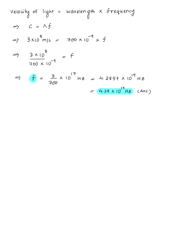 velocity of light wavelength x frequency c= Xf 8 3x10 mis -9 700 x 10 x f 8 3x10 f 700 x 10-9 17 f 3 x 10 HZ 14. 4.2857 X 10