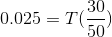 30 0.025 = T( ) 50