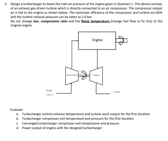 2. Design a turbocharger to boost the inlet air pressure of the engine given in Question 1. This device consists of an exhaus