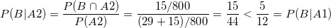 \small P(B| A2)=\frac{P(B\cap A2)}{P(A2)}=\frac{15/800}{(29+15)/800} =\frac{15}{44}<\frac{5}{12}=P(B|A1)