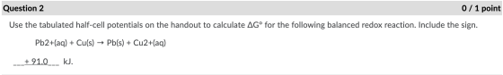 Question 2 0 / 1 point Use the tabulated half-cell potentials on the handout to calculate AGº for the following balanced redo