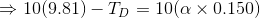 \Rightarrow 10(9.81) - T_D =10(\alpha \times 0.150)