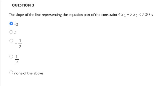 QUESTION 3 The slope of the line representing the equation part of the constraint 4x1 + 2x2 s 200 is оооо none of the above