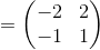 =\begin{pmatrix}-2&2\\ -1&1\end{pmatrix}