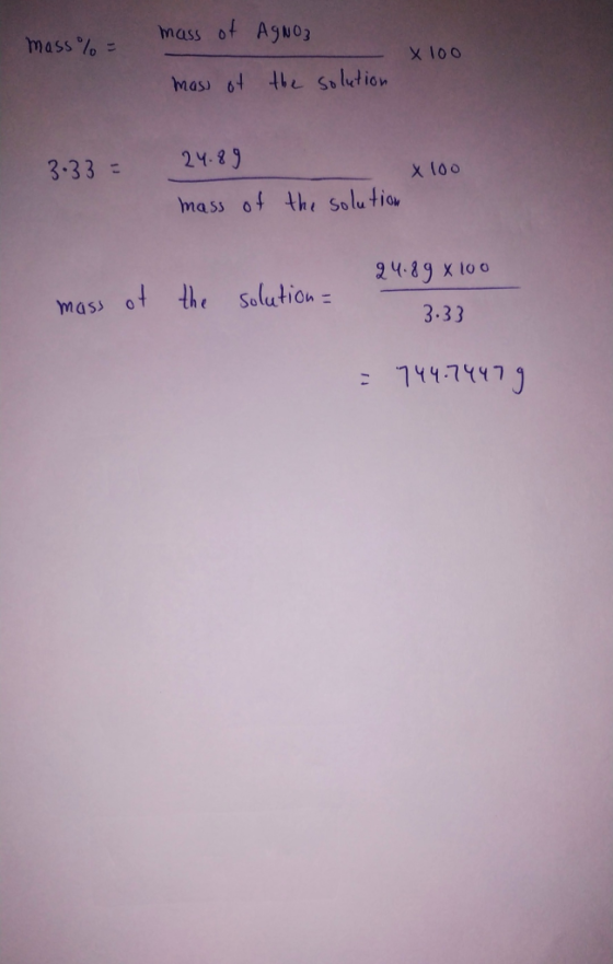mass%= mass of AgNO3 mass of the solution x 100 3.33 = 24.89 mass of x 100 the solution 24.89 x 100 mass of the solution 3.33