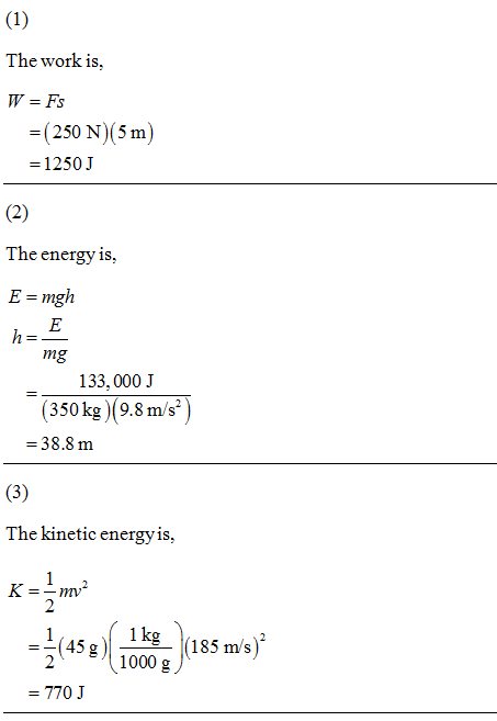 (1) The work is, W = Fs = (250 N)(5 m) = 1250 J (2) The energy is, E = mgh h=E mg 133,000 J (350 kg) (9.8 m/s) = 38.8 m (3) T