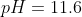 pH = 11.6